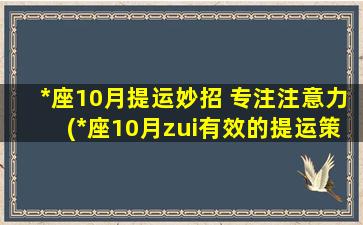 *座10月提运妙招 专注注意力(*座10月zui有效的提运策略：专注注意力，提升运势！)